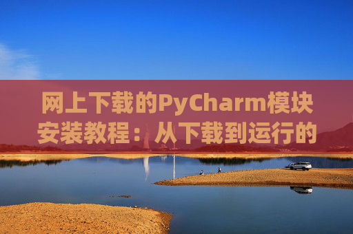 网上下载的PyCharm模块安装教程：从下载到运行的全流程